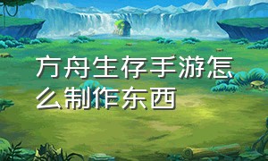 方舟生存手游怎么制作东西