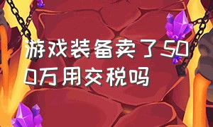 游戏装备卖了500万用交税吗