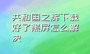 共和国之辉下载好了黑屏怎么解决