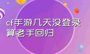 cf手游几天没登录算老手回归