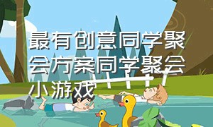 最有创意同学聚会方案同学聚会小游戏