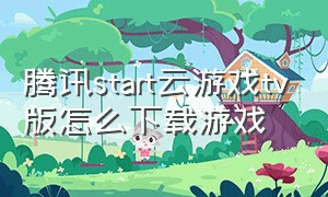 腾讯start云游戏tv版怎么下载游戏