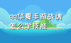 qq华夏手游战魂怎么学技能（qq华夏手游官网首页）