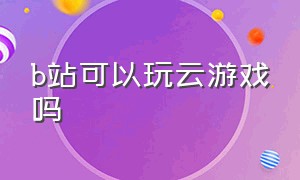 b站可以玩云游戏吗（b站可以云玩的游戏）