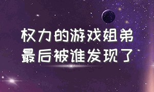 权力的游戏姐弟最后被谁发现了（权力的游戏第一季谁和王后偷情了）