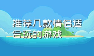 推荐几款情侣适合玩的游戏（最新情侣玩的十款游戏）