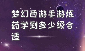 梦幻西游手游炼药学到多少级合适