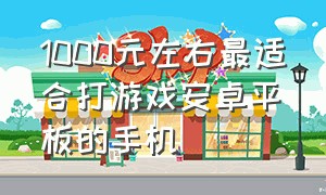 1000元左右最适合打游戏安卓平板的手机