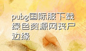 pubg国际服下载绿色资源网丧尸边缘（pubg国际服下载2023最新版）