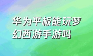 华为平板能玩梦幻西游手游吗