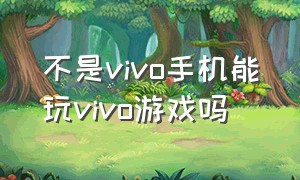 不是vivo手机能玩vivo游戏吗