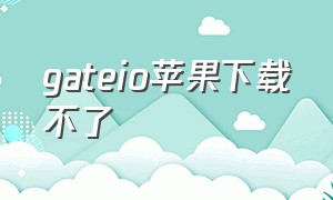 gateio苹果下载不了（gate.io苹果下载流程）