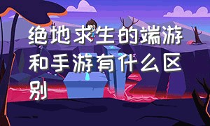 绝地求生的端游和手游有什么区别