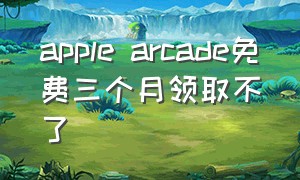 apple arcade免费三个月领取不了