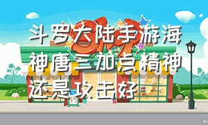 斗罗大陆手游海神唐三加点精神还是攻击好