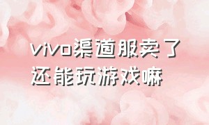 vivo渠道服卖了还能玩游戏嘛