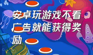 安卓玩游戏不看广告就能获得奖励（安卓游戏怎么跳过30秒广告拿奖励）