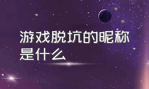 游戏脱坑的昵称是什么