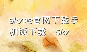 skype官网下载手机版下载_sky（skype官网安卓手机版下载）