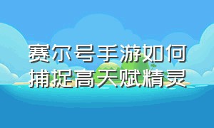 赛尔号手游如何捕捉高天赋精灵