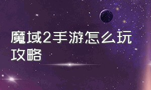 魔域2手游怎么玩攻略（魔域手游2官网）