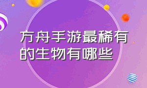 方舟手游最稀有的生物有哪些