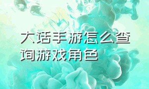 大话手游怎么查询游戏角色（大话手游官方账号找不到角色信息）