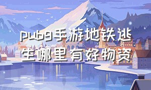 pubg手游地铁逃生哪里有好物资