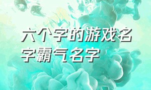 六个字的游戏名字霸气名字