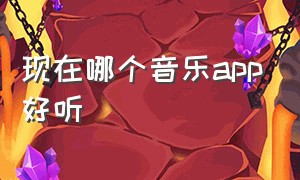 现在哪个音乐app好听（现在哪个音乐app好听一点）