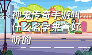 神鬼传奇手游叫什么名字来着好听的