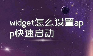 widget怎么设置app快速启动（怎么在top widgets设置app）