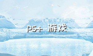 ps+ 游戏（ps最新游戏下载）