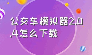 公交车模拟器2.0.4怎么下载（公交车模拟器下载2.0.7版本）