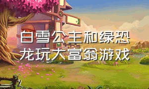 白雪公主和绿恐龙玩大富翁游戏