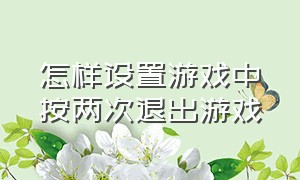 怎样设置游戏中按两次退出游戏（怎样设置游戏中按两次退出游戏呢）