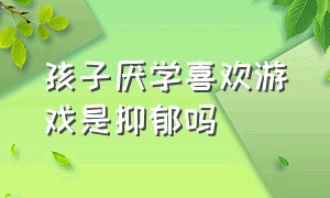 孩子厌学喜欢游戏是抑郁吗