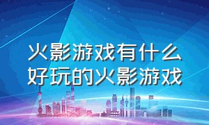 火影游戏有什么好玩的火影游戏（火影有什么好玩的游戏）