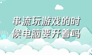 串流玩游戏的时候电脑要开着吗（串流玩电脑游戏wifi怎么选）