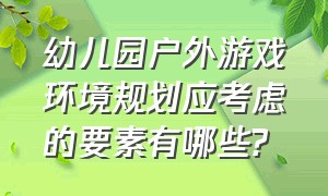 幼儿园户外游戏环境规划应考虑的要素有哪些?