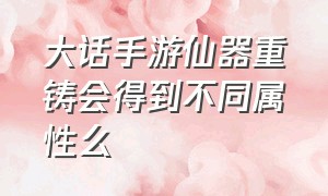 大话手游仙器重铸会得到不同属性么（大话手游仙器重铸会得到不同属性么嘛）