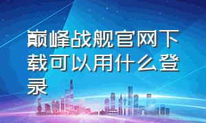 巅峰战舰官网下载可以用什么登录