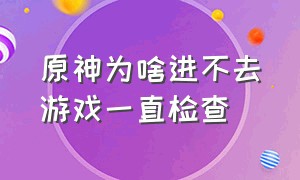 原神为啥进不去游戏一直检查