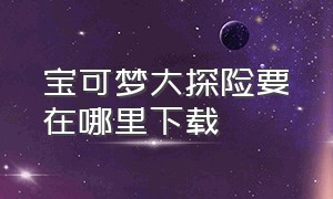 宝可梦大探险要在哪里下载