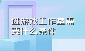 进游戏工作室需要什么条件（游戏工作室需要办理什么执照）