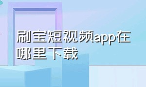 刷宝短视频app在哪里下载