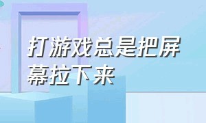 打游戏总是把屏幕拉下来（打游戏时总是把界面拉出来怎么办）