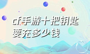 cf手游十把钥匙要充多少钱