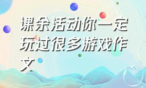 课余活动你一定玩过很多游戏作文