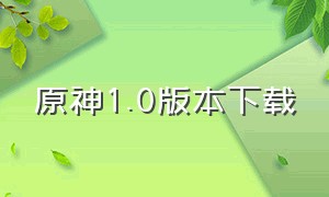 原神1.0版本下载（原神 1.0版本）